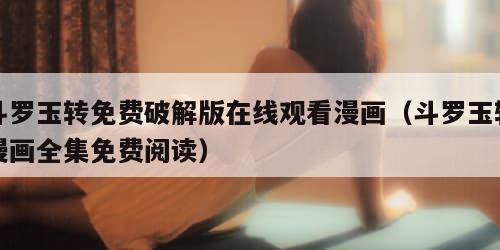 斗罗玉转免费破解版在线观看漫画（斗罗玉转漫画全集免费阅读）