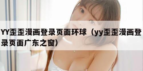YY歪歪漫画登录页面环球（yy歪歪漫画登录页面广东之窗）