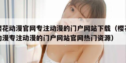 樱花动漫官网专注动漫的门户网站下载（樱花动漫专注动漫的门户网站官网热门资源）