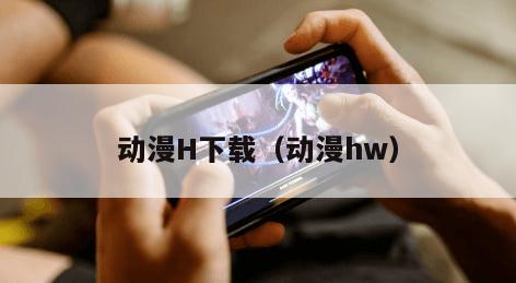 动漫H下载（动漫hw）