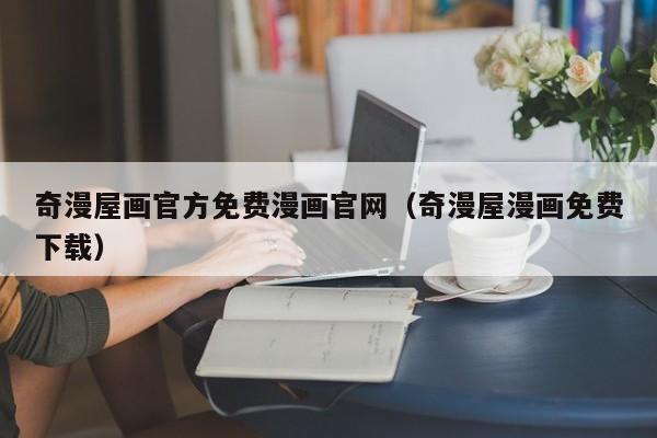 奇漫屋画官方免费漫画官网（奇漫屋漫画免费下载）