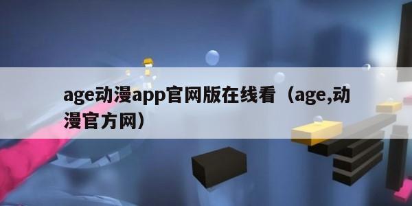 age动漫app官网版在线看（age,动漫官方网）