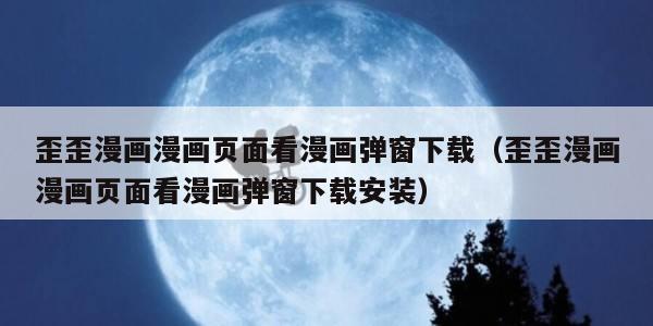 歪歪漫画漫画页面看漫画弹窗下载（歪歪漫画漫画页面看漫画弹窗下载安装）