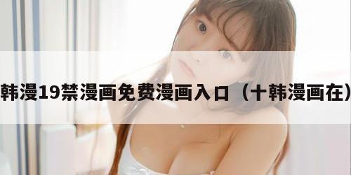 韩漫19禁漫画免费漫画入口（十韩漫画在）