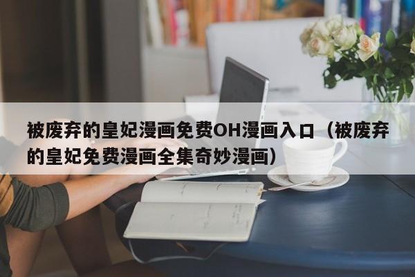 被废弃的皇妃漫画免费OH漫画入口(被废弃的皇妃免费漫画全集奇妙漫画) 被废弃的皇妃漫画免费OH漫画入口(被废弃的皇妃免费漫画全集奇妙漫画)