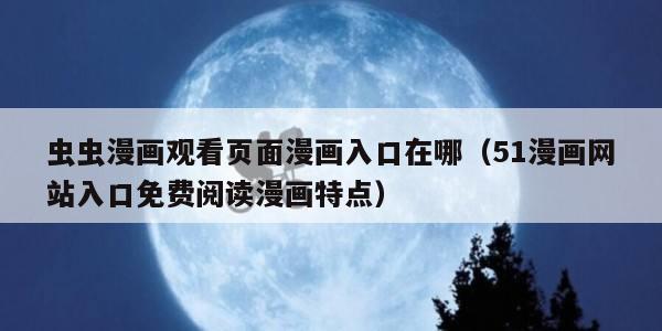 虫虫漫画观看页面漫画入口在哪（51漫画网站入口免费阅读漫画特点）