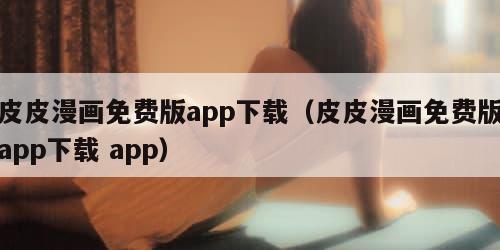 皮皮漫画免费版app下载（皮皮漫画免费版app下载 app）