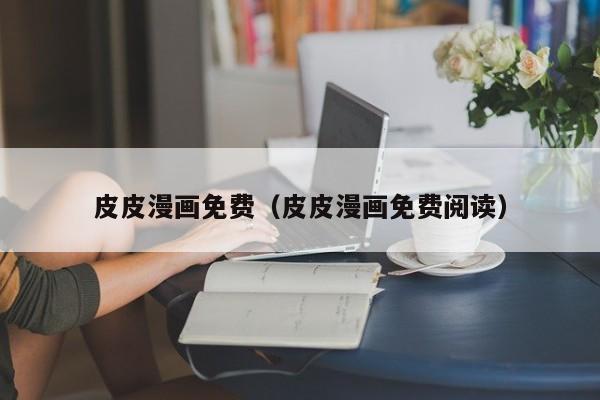 皮皮漫画免费（皮皮漫画免费阅读）