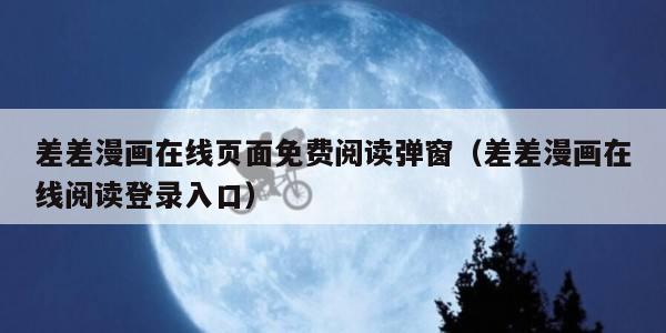 差差漫画在线页面免费阅读弹窗（差差漫画在线阅读登录入口）