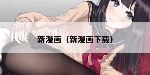 新漫画(新漫画下载) 新漫画(新漫画下载)