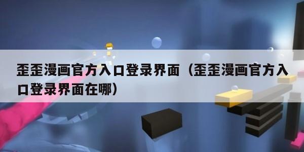 歪歪漫画官方入口登录界面(歪歪漫画官方入口登录界面在哪) 歪歪漫画官方入口登录界面(歪歪漫画官方入口登录界面在哪)