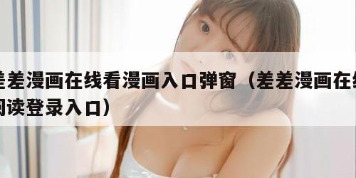 差差漫画在线看漫画入口弹窗（差差漫画在线阅读登录入口）