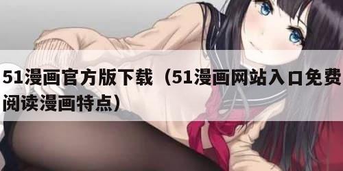 51漫画官方版下载（51漫画网站入口免费阅读漫画特点）