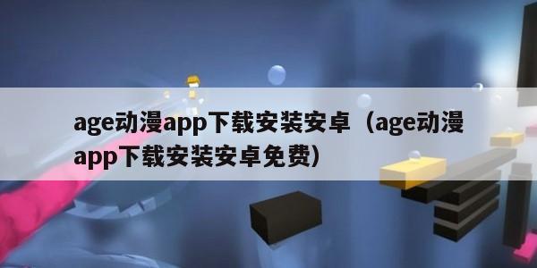 age动漫app下载安装安卓（age动漫app下载安装安卓免费）