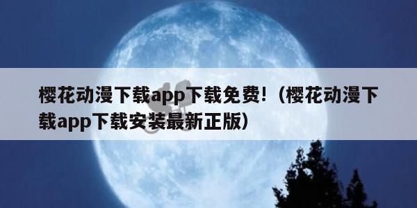 樱花动漫下载app下载免费!（樱花动漫下载app下载安装最新正版）
