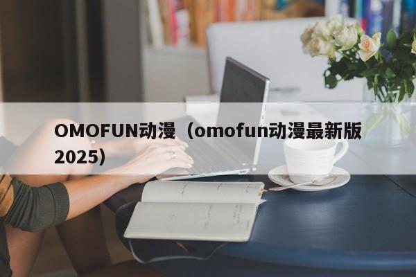 OMOFUN动漫（omofun动漫最新版2025）