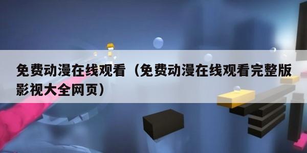 免费动漫在线观看（免费动漫在线观看完整版影视大全网页）