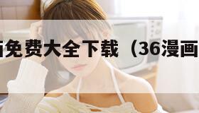 36漫画免费大全下载（36漫画app2021）