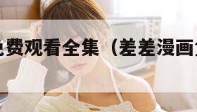 差差漫画免费观看全集（差差漫画免费版在线阅读视频）