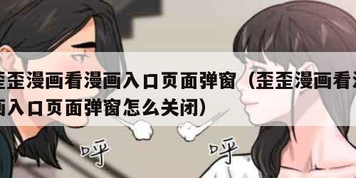 歪歪漫画看漫画入口页面弹窗（歪歪漫画看漫画入口页面弹窗怎么关闭）