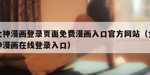 女神漫画登录页面免费漫画入口官方网站（女神漫画在线登录入口）