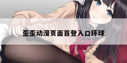 歪歪动漫页面首登入口环球