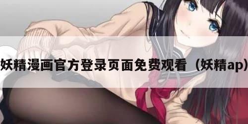 妖精漫画官方登录页面免费观看（妖精ap）