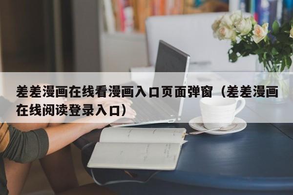 差差漫画在线看漫画入口页面弹窗（差差漫画在线阅读登录入口）