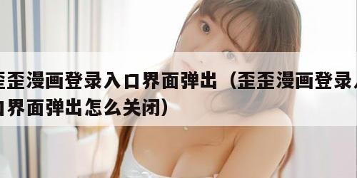 歪歪漫画登录入口界面弹出（歪歪漫画登录入口界面弹出怎么关闭）