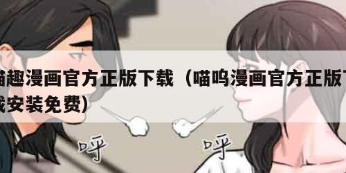 喵趣漫画官方正版下载（喵呜漫画官方正版下载安装免费）