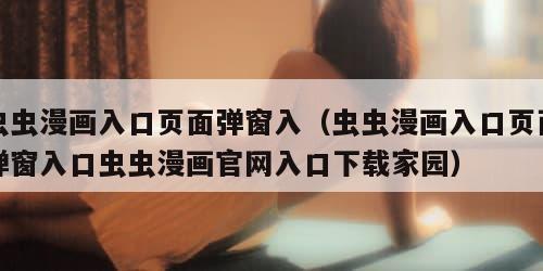 虫虫漫画入口页面弹窗入（虫虫漫画入口页面弹窗入口虫虫漫画官网入口下载家园）