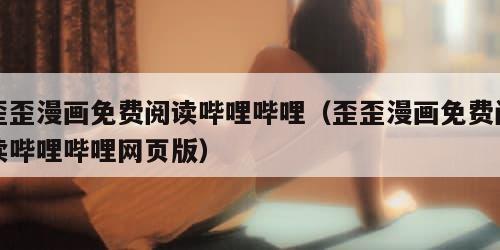 歪歪漫画免费阅读哔哩哔哩（歪歪漫画免费阅读哔哩哔哩网页版）