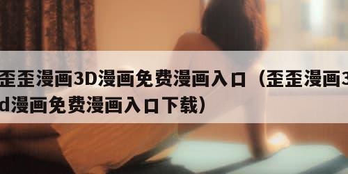 歪歪漫画3D漫画免费漫画入口(歪歪漫画3d漫画免费漫画入口下载) 歪歪漫画3D漫画免费漫画入口(歪歪漫画3d漫画免费漫画入口下载)