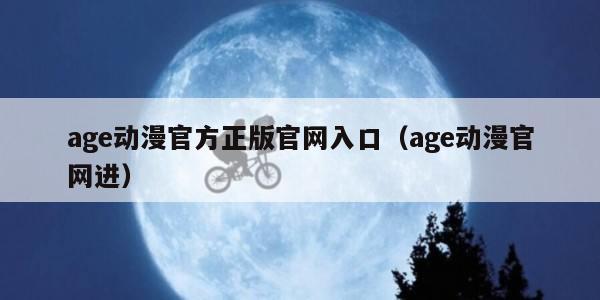 age动漫官方正版官网入口（age动漫官网进）