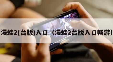 漫蛙2(台版)入口（漫蛙2台版入口畅游）