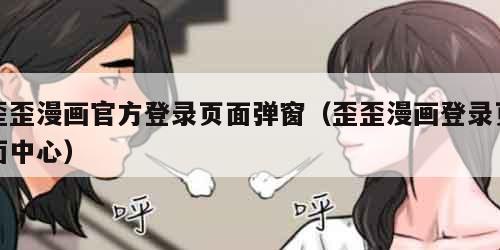 歪歪漫画官方登录页面弹窗（歪歪漫画登录页面中心）