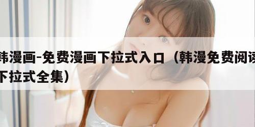 韩漫画-免费漫画下拉式入口（韩漫免费阅读下拉式全集）