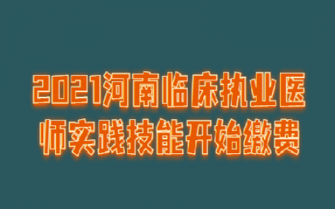 重庆2021河南临床执业医师实践技能开始缴费