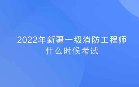 消防工程师报名时间2023考试时间新疆