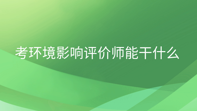 环境影响评价工程师可以从事哪些工作?,环评师怎么样