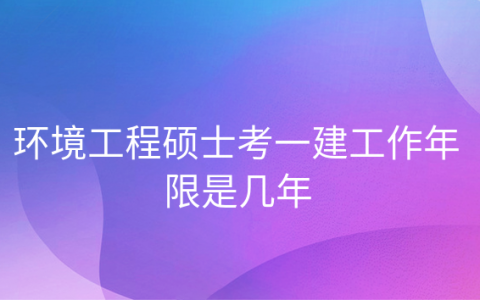环境工程能考一建吗，硕士考一建要多久的工作经历
