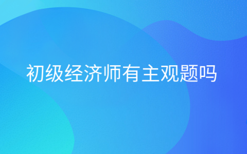 重庆初级经济师有主观题吗