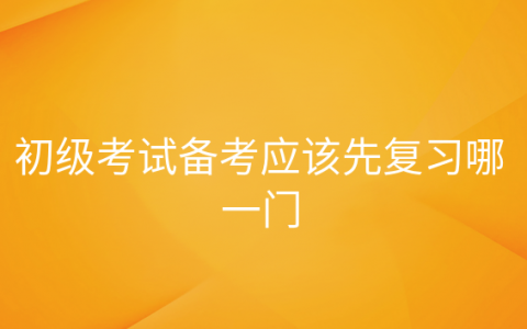 重庆初级考试备考应该先复习哪一门