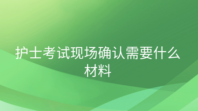 重庆护士考试现场确认需要什么材料