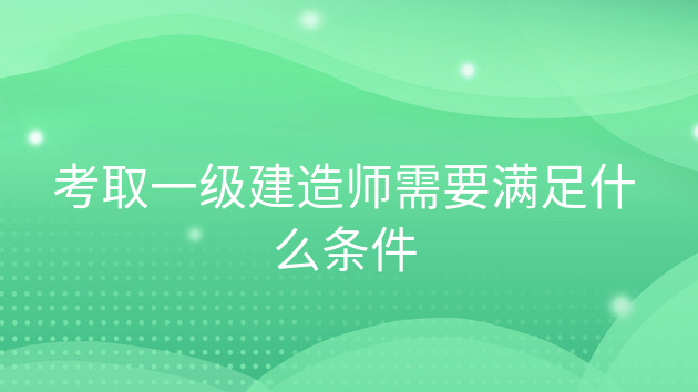 考一级建造师的报考条件，考建筑一级建造师需要什么条件