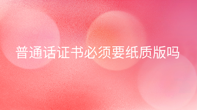 重庆普通话证书必须要纸质版吗