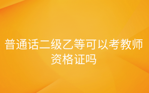 二级甲等普通话可以考教师资格证吗，普通话二级乙等可以参加教师资格证考试吗