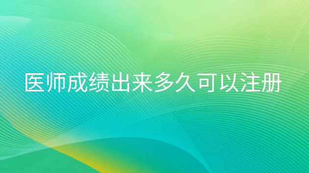 重庆医师成绩出来多久可以注册