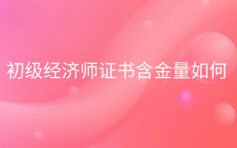 重庆初级经济师证书含金量如何