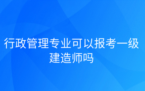 行政管理专业可以考二级建造师吗，工程管理专业可以报考一级建造师吗